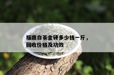 福鼎白茶金砖多少钱一斤，回收价格及功效