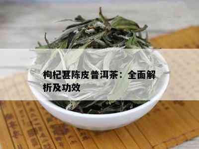 枸杞葚陈皮普洱茶：全面解析及功效