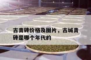 古青砖价格及图片，古城青砖是哪个年代的