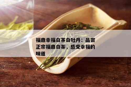 福鼎幸福白茶白牡丹：品尝正宗福鼎白茶，感受幸福的味道