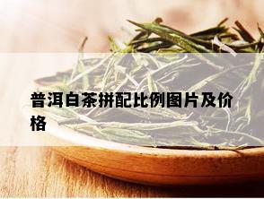 普洱白茶拼配比例图片及价格