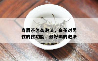 寿眉茶怎么泡法，白茶对男性的性功能，更好喝的泡法