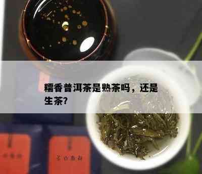 糯香普洱茶是熟茶吗，还是生茶？