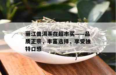 丽江普洱茶在超市买——品质正宗，丰富选择，享受独特口感