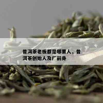 普洱茶老板都是哪里人，普洱茶创始人及厂前身