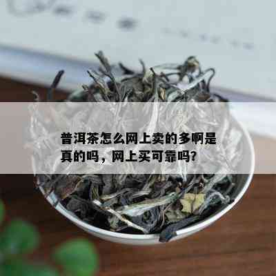 普洱茶怎么网上卖的多啊是真的吗，网上买可靠吗？