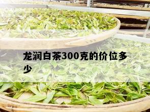 龙润白茶300克的价位多少