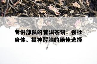 专供部队的普洱茶饼：强壮身体、提神醒脑的绝佳选择