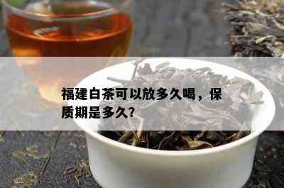 福建白茶可以放多久喝，保质期是多久？