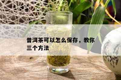 普洱茶可以怎么保存，教你三个方法