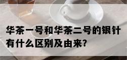 华茶一号和华茶二号的银针有什么区别及由来？