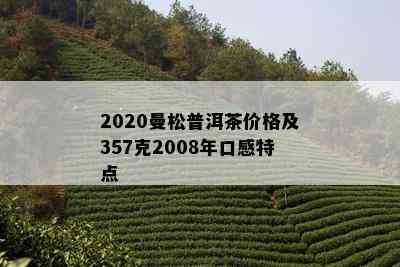 2020曼松普洱茶价格及357克2008年口感特点