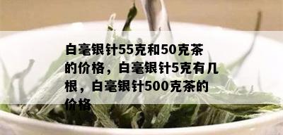 白毫银针55克和50克茶的价格，白毫银针5克有几根，白毫银针500克茶的价格