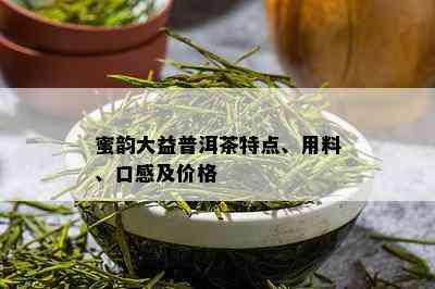 蜜韵大益普洱茶特点、用料、口感及价格