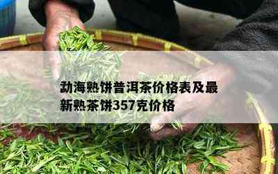 勐海熟饼普洱茶价格表及最新熟茶饼357克价格