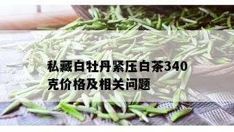 私藏白牡丹紧压白茶340克价格及相关问题