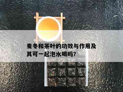 麦冬和茶叶的功效与作用及其可一起泡水喝吗？