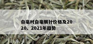 白毫村白毫银针价格及2020、2021年趋势