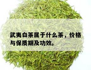 武夷白茶属于什么茶，价格与保质期及功效。