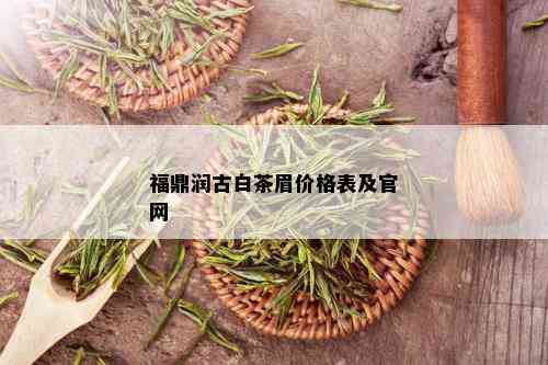 福鼎润古白茶眉价格表及官网