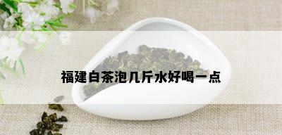 福建白茶泡几斤水好喝一点