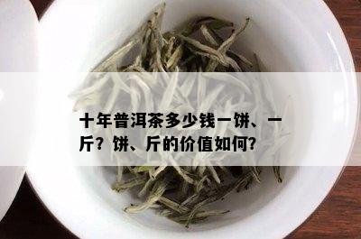 十年普洱茶多少钱一饼、一斤？饼、斤的价值如何？