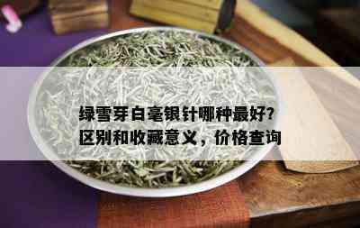 绿雪芽白毫银针哪种更好？区别和收藏意义，价格查询