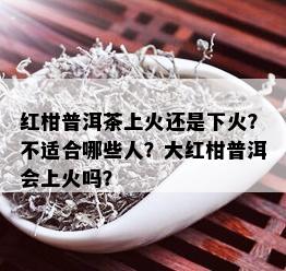 红柑普洱茶上火还是下火？不适合哪些人？大红柑普洱会上火吗？