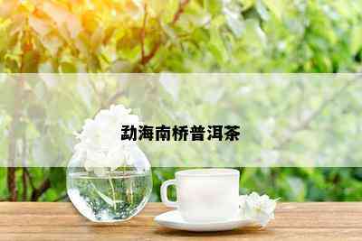 勐海南桥普洱茶