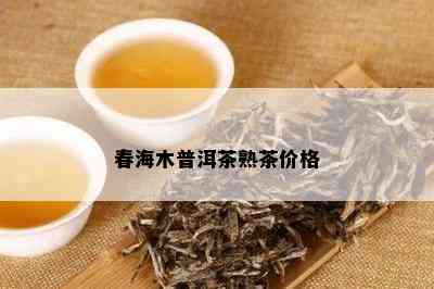 春海木普洱茶熟茶价格