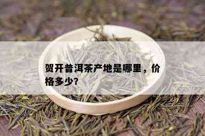 贺开普洱茶产地是哪里，价格多少？