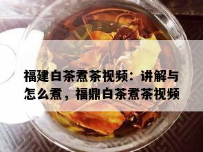 福建白茶煮茶视频：讲解与怎么煮，福鼎白茶煮茶视频