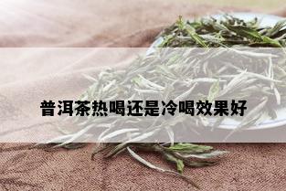 普洱茶热喝还是冷喝效果好