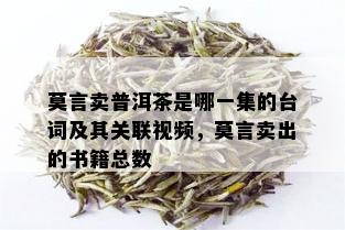 莫言卖普洱茶是哪一集的台词及其关联视频，莫言卖出的书籍总数