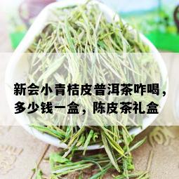 新会小青桔皮普洱茶咋喝，多少钱一盒，陈皮茶礼盒