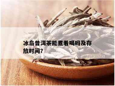 冰岛普洱茶能煮着喝吗及存放时间？