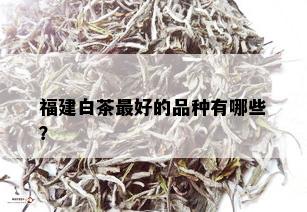 福建白茶更好的品种有哪些？