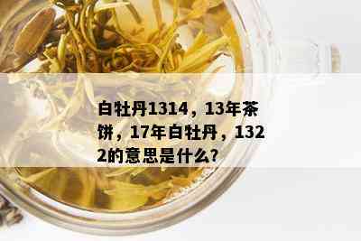 白牡丹1314，13年茶饼，17年白牡丹，1322的意思是什么？