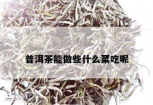 普洱茶能做些什么菜吃呢