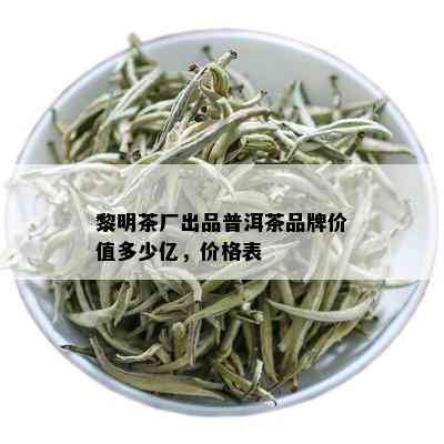 黎明茶厂出品普洱茶品牌价值多少亿，价格表