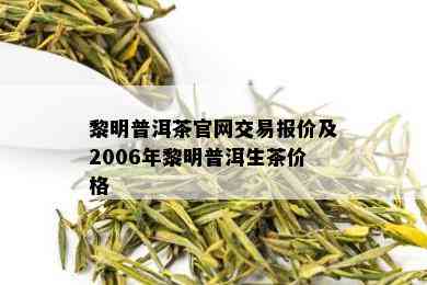 黎明普洱茶官网交易报价及2006年黎明普洱生茶价格