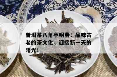 普洱茶八角亭明春：品味古老的茶文化，迎接新一天的曙光！