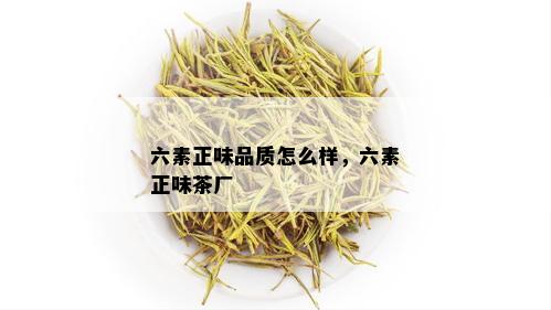 六素正味品质怎么样，六素正味茶厂