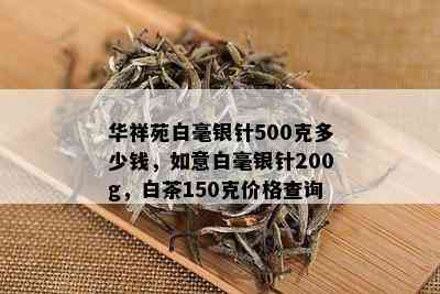 华祥苑白毫银针500克多少钱，如意白毫银针200g，白茶150克价格查询