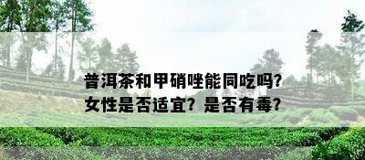 普洱茶和甲硝唑能同吃吗？女性是否适宜？是否有？