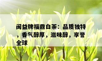 闽益牌福鼎白茶：品质独特，香气醇厚，滋味醇，享誉全球