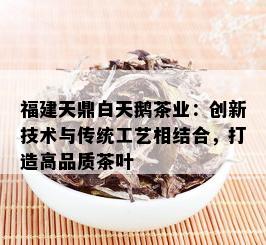 福建天鼎白天鹅茶业：创新技术与传统工艺相结合，打造高品质茶叶