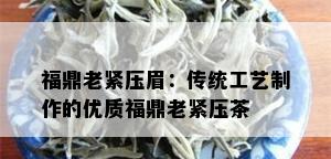 福鼎老紧压眉：传统工艺制作的优质福鼎老紧压茶