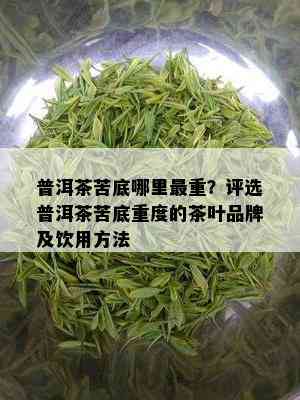 普洱茶苦底哪里最重？评选普洱茶苦底重度的茶叶品牌及饮用方法