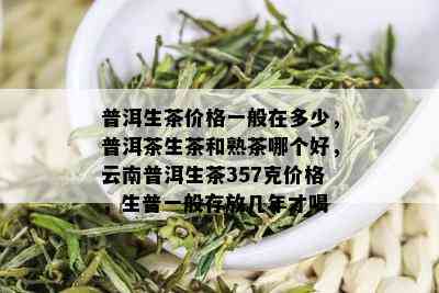 普洱生茶价格一般在多少，普洱茶生茶和熟茶哪个好，云南普洱生茶357克价格，生普一般存放几年才喝